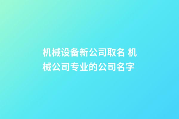 机械设备新公司取名 机械公司专业的公司名字-第1张-公司起名-玄机派